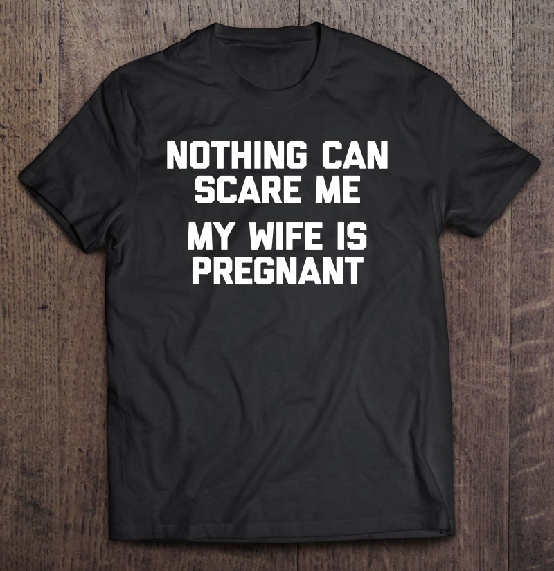 Nothing Scares Me, My Wife Is Pregnant Funny Saying Shirt