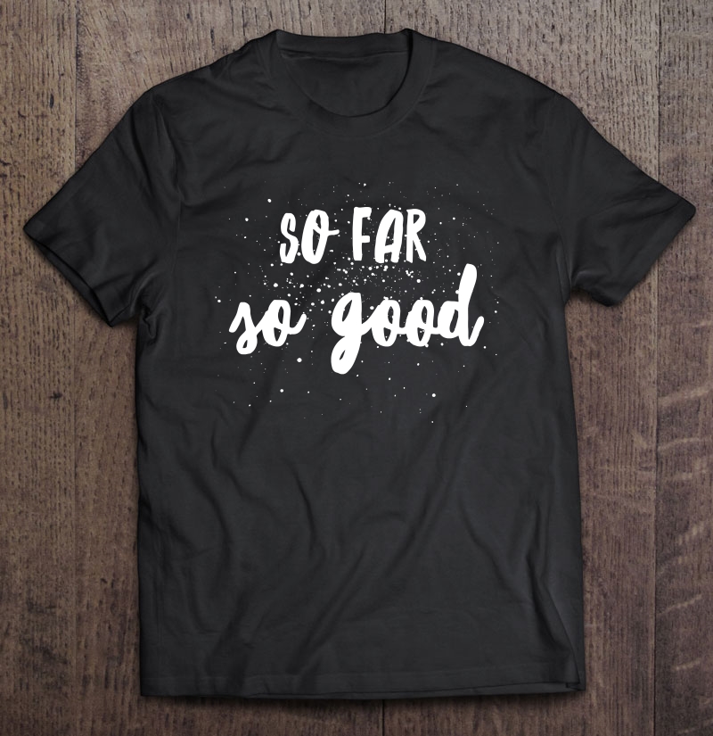 So Far So Good Shirt