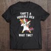 That's A Horrible Idea. What Time Funny Dabbing Unicorn Tee