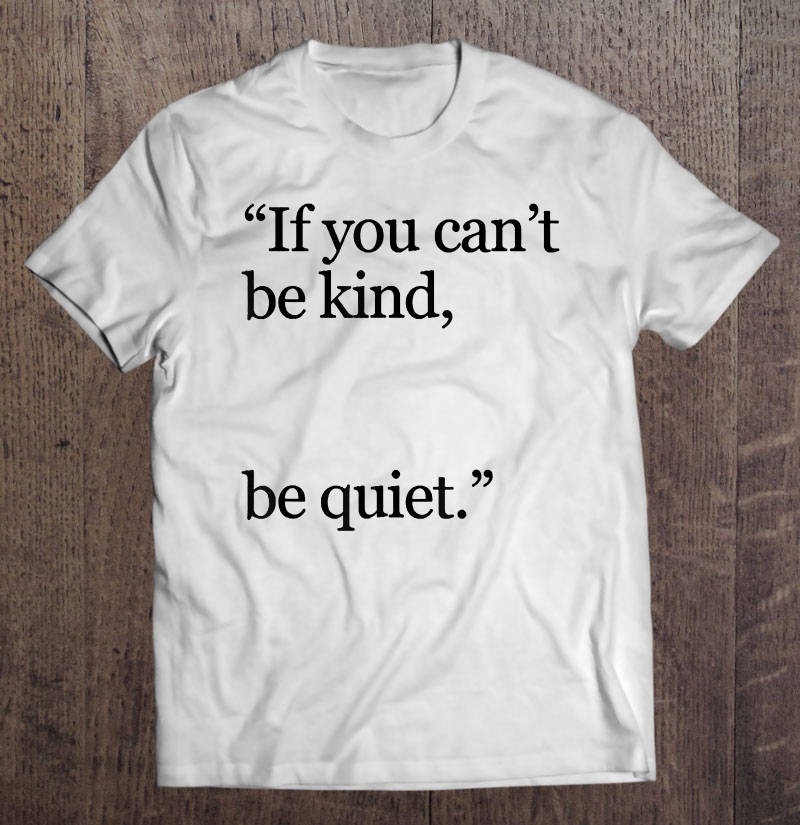 If You Can't Be Kind Be Quiet Shirt