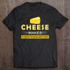 Cheese - Cheese Makes Everything Better Tee