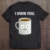 Coffee I Own You Caffeine Addict Ironic Funny Design Tee