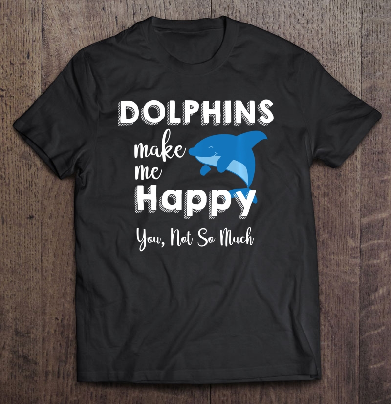 Dolphins Make Me Happy, You Not So Much Dolphin Funny Ocean Shirt