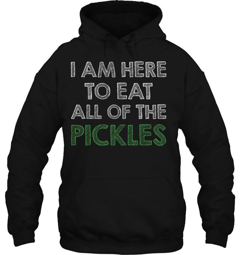 I Am Here To Eat All Of The Pickles Tshirt Hoodie