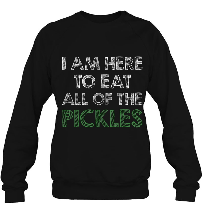 I Am Here To Eat All Of The Pickles Tshirt Sweatshirt