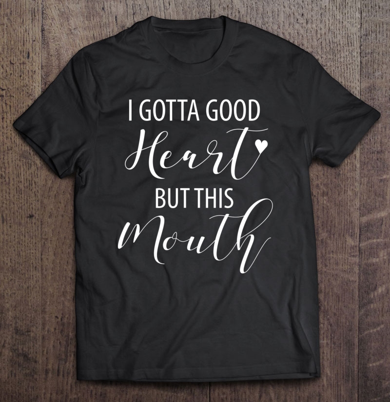 I Gotta Good Heart But This Mouth Shirt