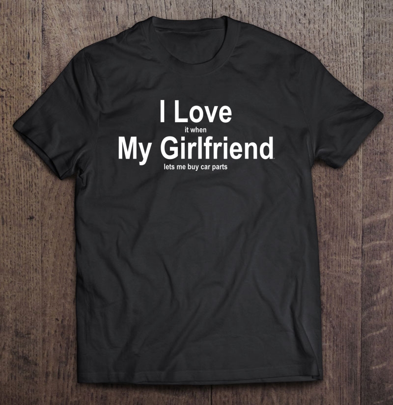 I Love It When My Girlfriend Lets Me Buy Car Parts Gift Shirt