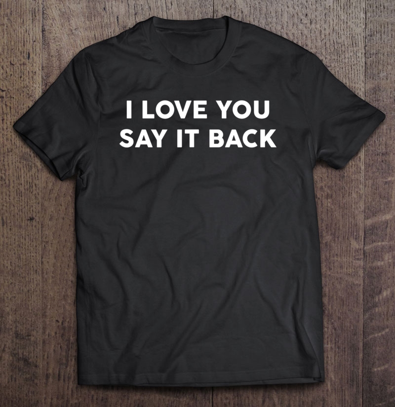 I Love You Say It Back Shirt