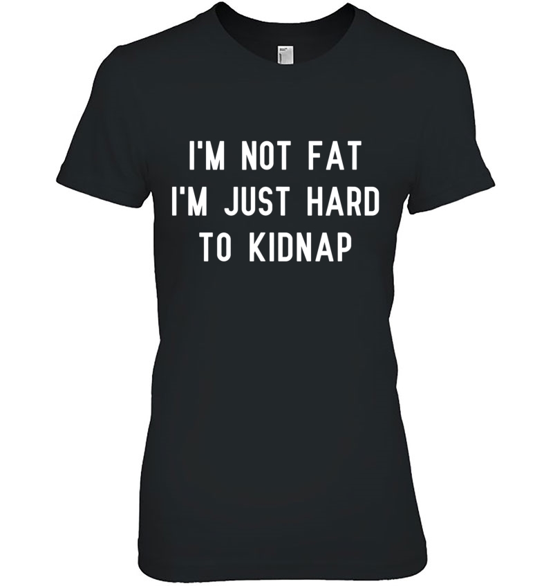 I'm Not Fat I'm Just Hard To Kidnap Tshirt Hoodie