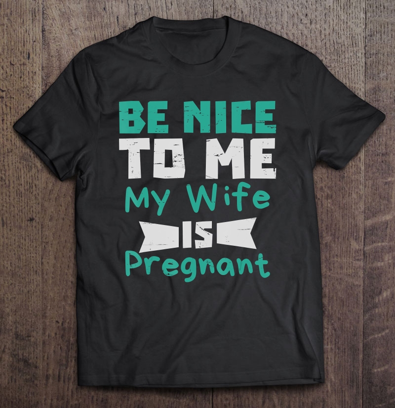 Be Nice To Me My Wife Is Pregnant Men Dad Shirt