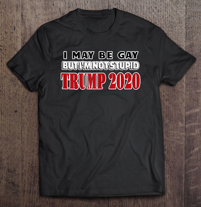 I May Be Gay But I'm Not Stupid Trump 2020 Ver2 Shirt