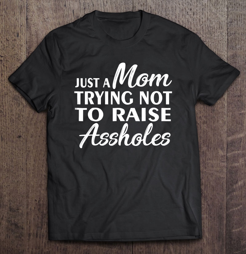 Just A Mom Trying Not To Raise Assholes Shirt