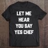 Let Me Hear You Say Yes Chef Funny Sayings Sarcastic Tee