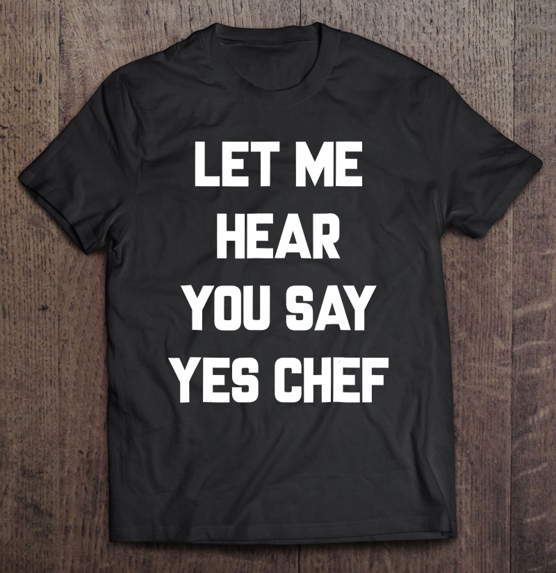 Let Me Hear You Say Yes Chef Funny Sayings Sarcastic Shirt