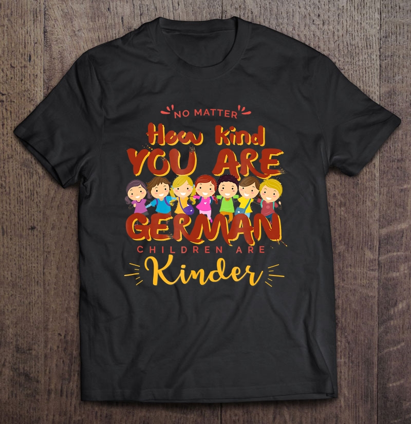 No Matter How Kind You Are German Children Are Kinder Shirt