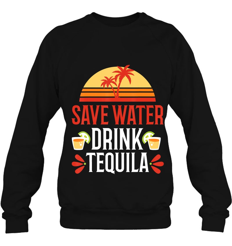 Save Water Drink Tequila Shirt Mexican Vacation Drinking Pub Sweatshirt