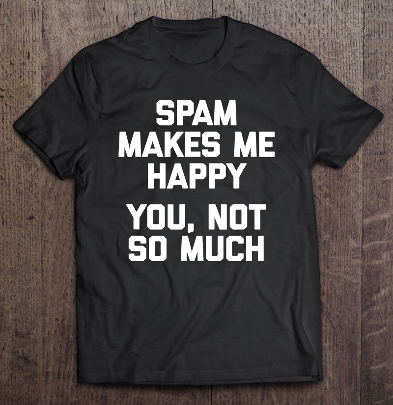 Spam Makes Me Happy, You Not So Much Funny Saying Shirt