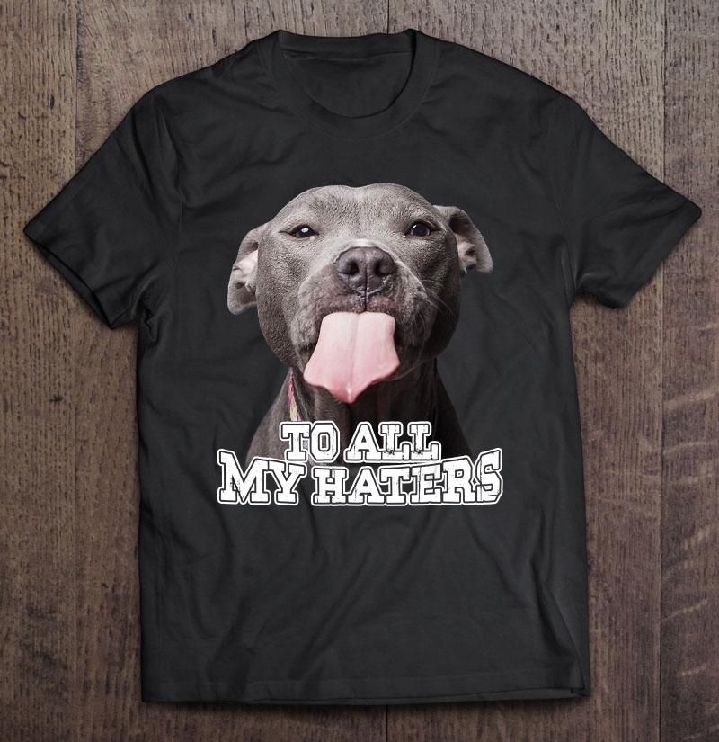 To All My Haters Funny Pit Bull Dog Lover Shirt