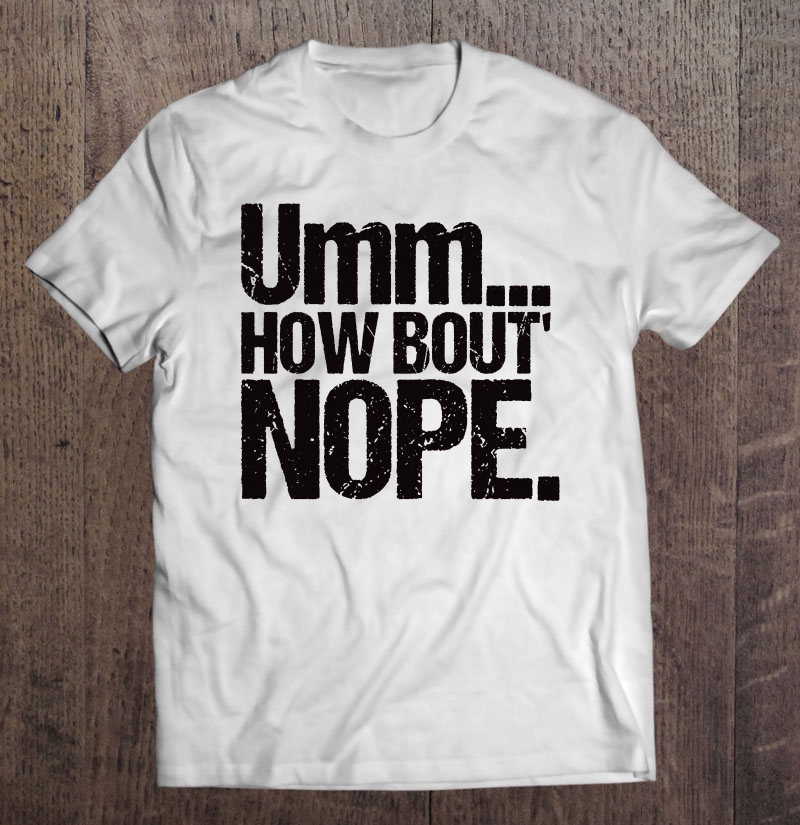 Um Nope Funny Sarcastic Joke Novelty Sarcasm Teen Shirt