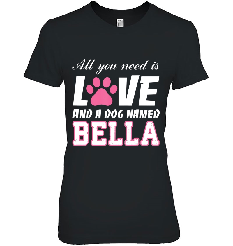 All You Need Is Love And A Dog Named Bella - My Dog Ladies Tee