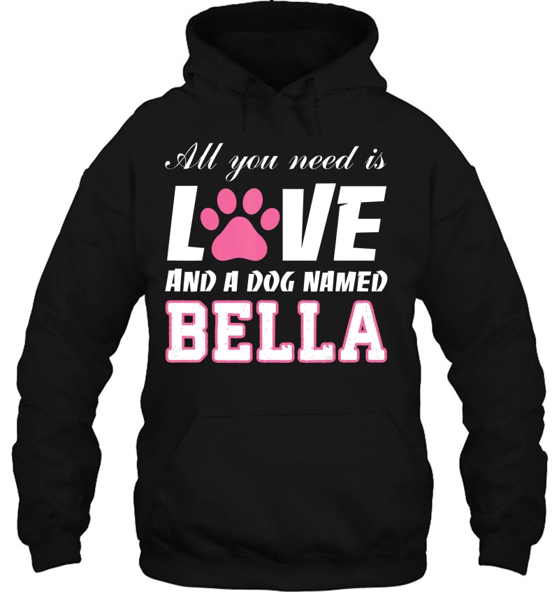 All You Need Is Love And A Dog Named Bella - My Dog Hoodie
