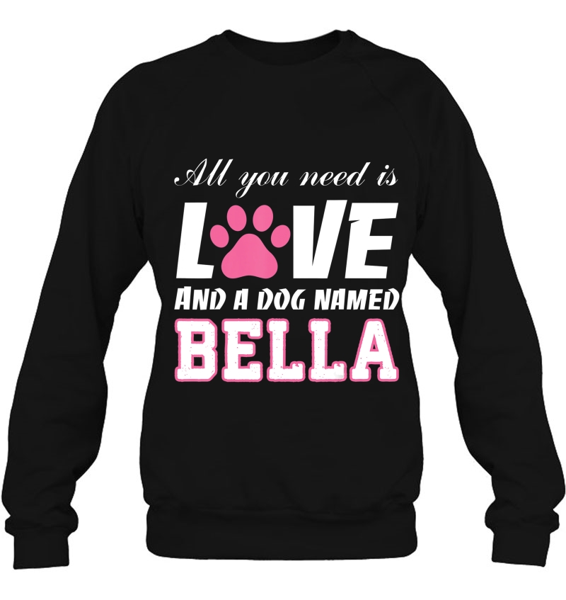 All You Need Is Love And A Dog Named Bella - My Dog Sweatshirt