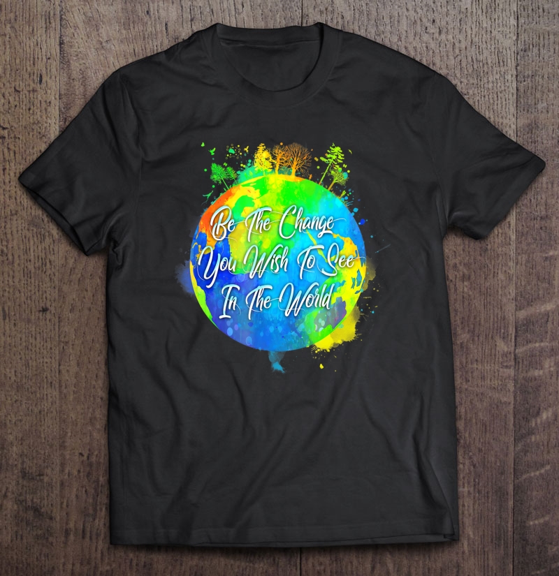 Be The Change You Wish To See In The World Shirt