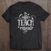 Coffee Teach Repeat Tee Coffee Lover Saying Gift For Teacher Tee