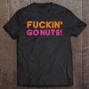 Fuckin Go Nuts! Tshirt Funny Drunk Shirt College Tee Tee