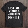 Give Me Vodka And Tell Me I'm Pretty Drinking Tee