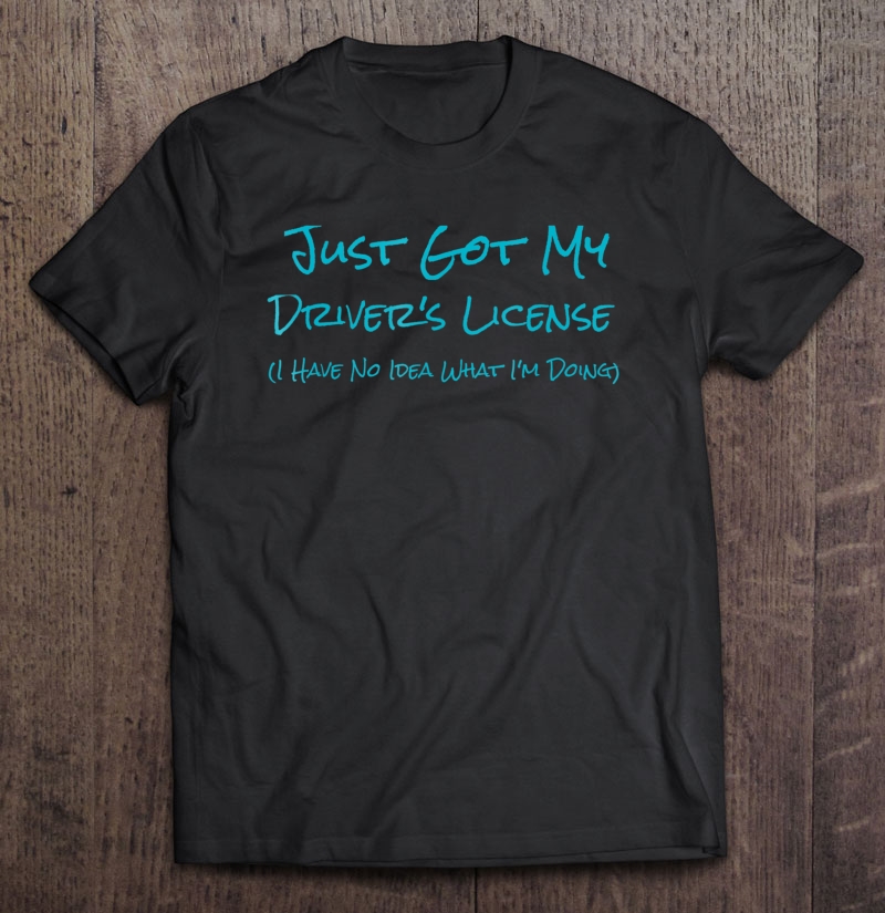 Just Got My Drivers License No Idea Funny Teen Driver Shirt