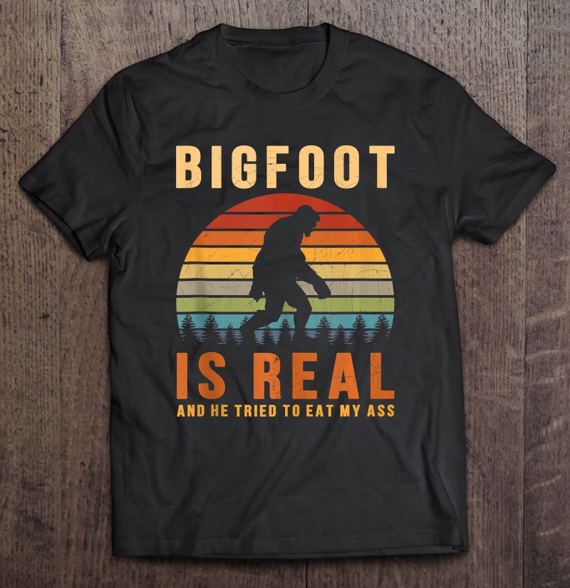 Bigfoot Is Real And He Tried To Eat My Ass Funny Sasquatch Shirt