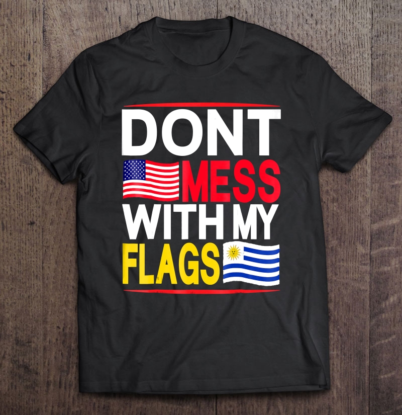 Don't Mess With My Flags Usa & Uruguay Shirt