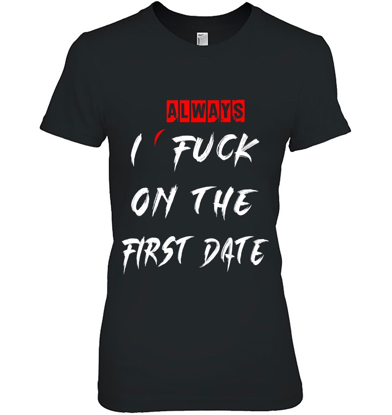 I Always Fuck On The First Date Funny First Date Ladies Tee
