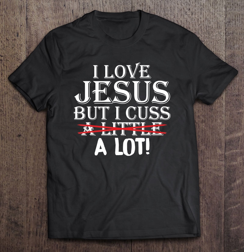 I Love Jesus But I Cuss A Little A Lot! Funny S Shirt