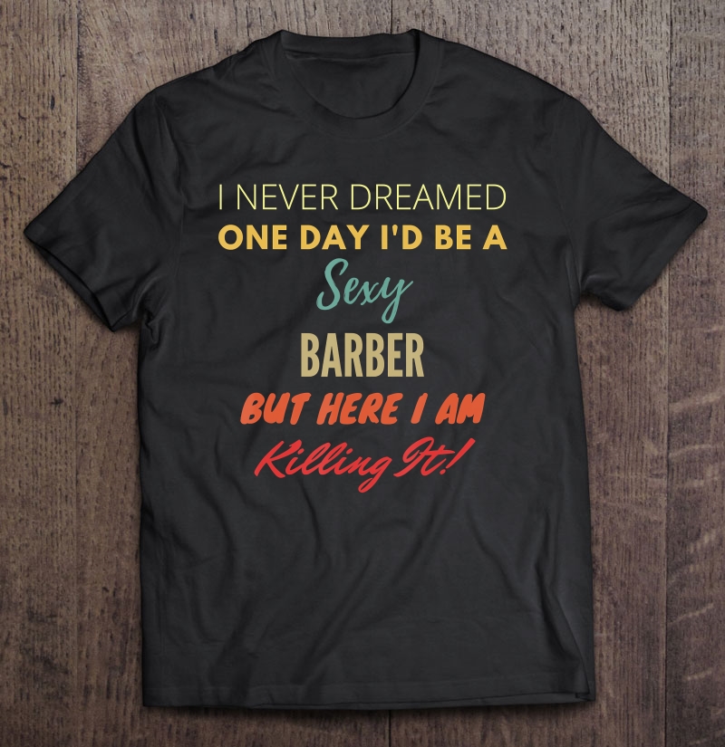 I Never Dreamed One Day I'd Be A Sexy Barber Shirt