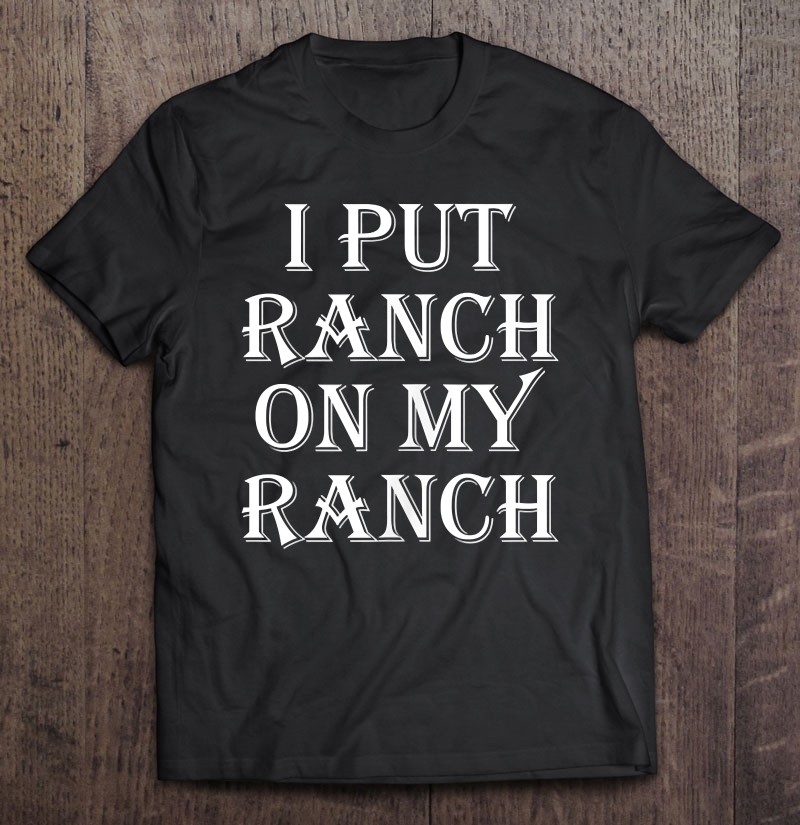 I Put Ranch On My Ranch Funny Food Shirt For Foodies Shirt