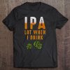 Ipa Lot When I Drink Funny Brewing Beer Lovers Drinking Tee