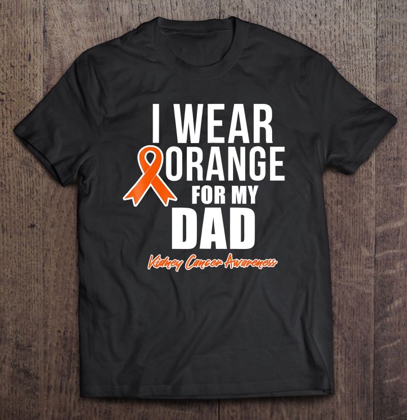 Kidney Cancer Shirt I Wear Orange For My Dad Awareness Shirt