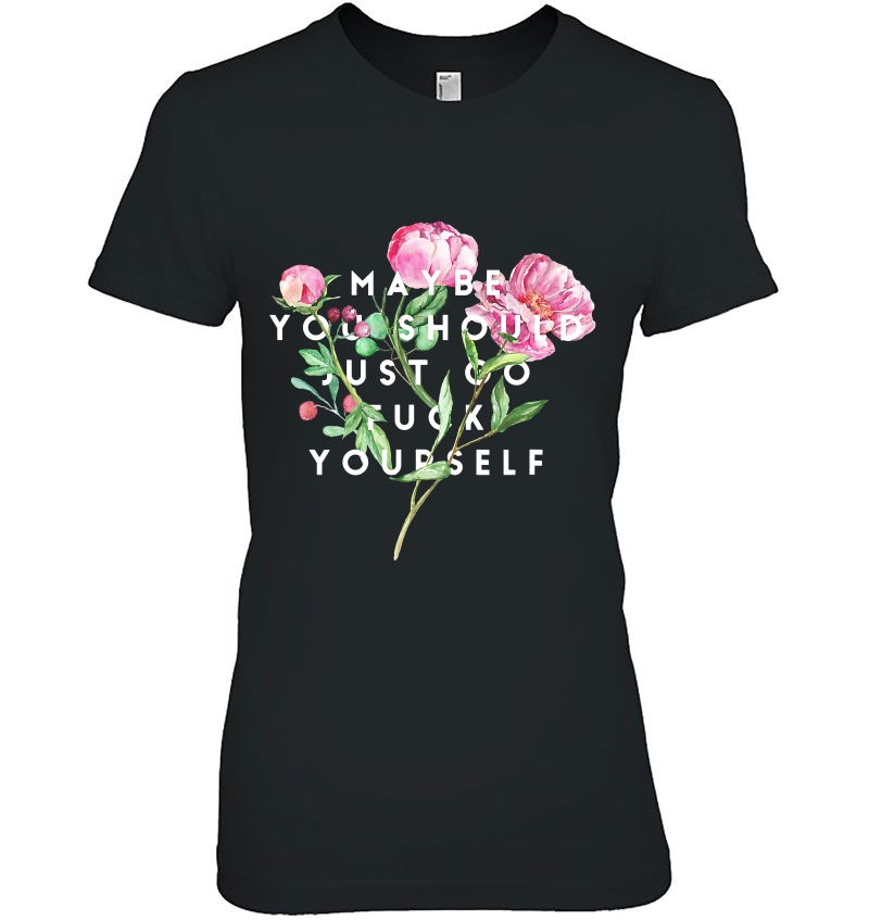 Maybe You Should Just Go Fuck Yourself Fuck Off Ladies Tee