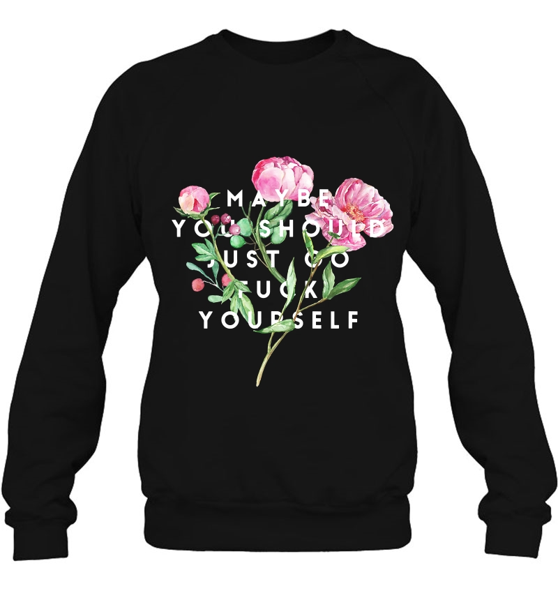 Maybe You Should Just Go Fuck Yourself Fuck Off Sweatshirt
