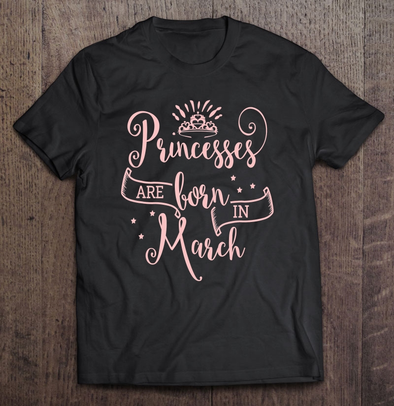 Princesses Are Born In March - Nice Birthday Shirt