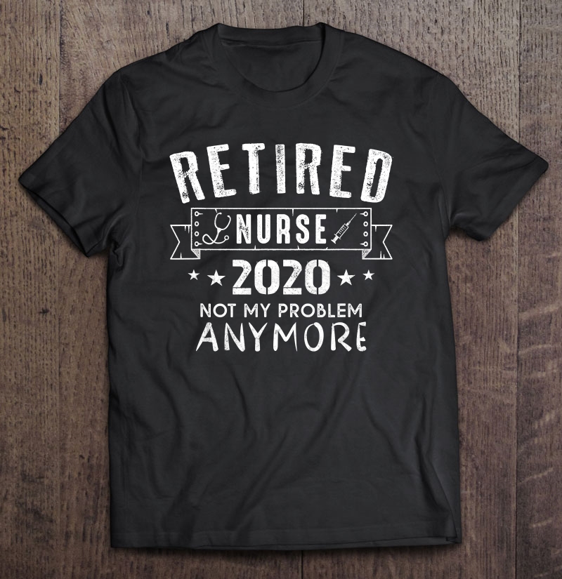 Retired Nurse 2020 Not My Problem Anymore Retirement Gift Shirt