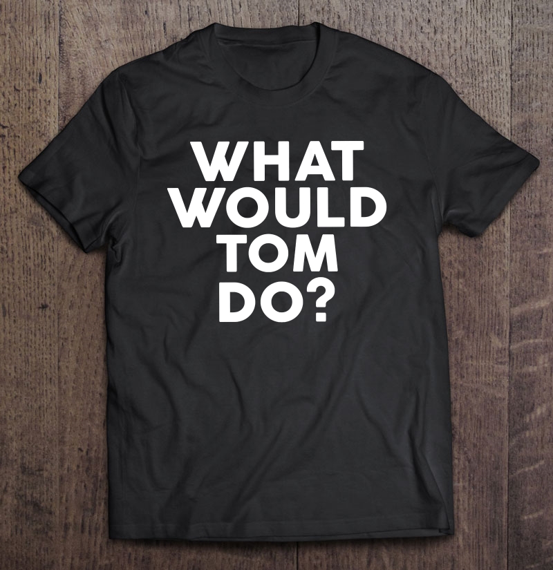 What Would Tom Do Name Shirt