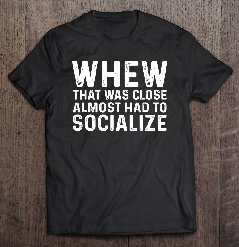 Whew That Was Close Almost Had To Socialize Tee Shirt