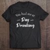 You Had Me At Day Drinking, Funny Sarcastic Adult Humor Tee