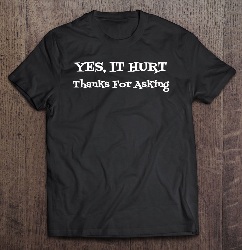 Yes It Hurt Thanks For Asking Tshirt Yes It Hurts Shirt