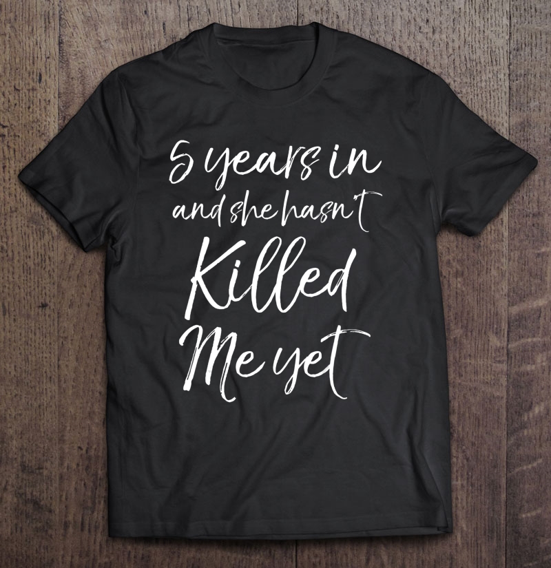 Cute 5Th Anniversary 5 Years In And She Hasn't Killed Me Yet Shirt