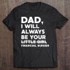 Dad I Will Always Be Your Little Girl Financial Burden Shirt Tee