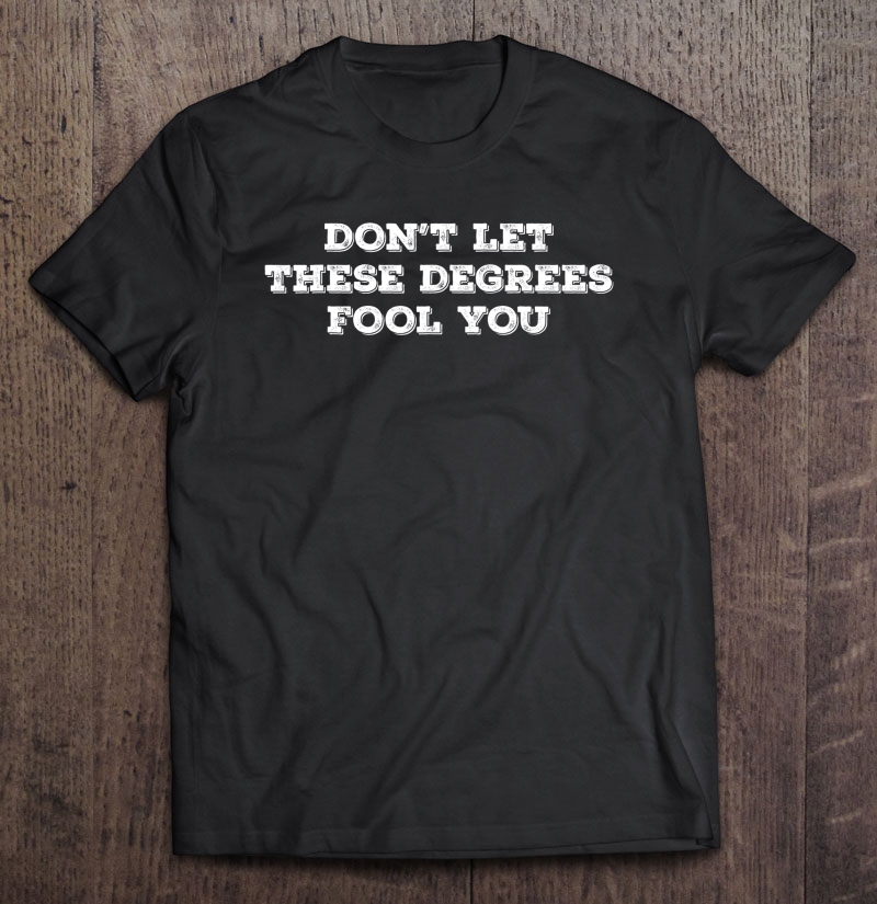 Don't Let These Degrees Fool You Shirt